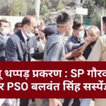 कुल्लू थप्पड़ प्रकरण : SP गौरव सिंह और PSO बलवंत सिंह सस्पेंड….