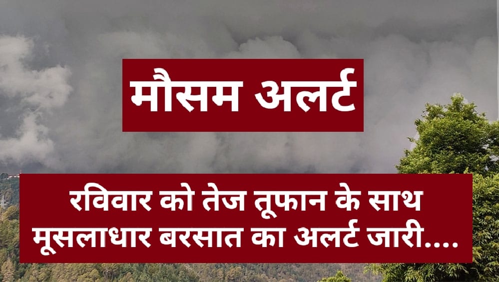 Himachal Weather Alert : रविवार को तेज तूफान के साथ मूसलाधार बरसात का अलर्ट जारी