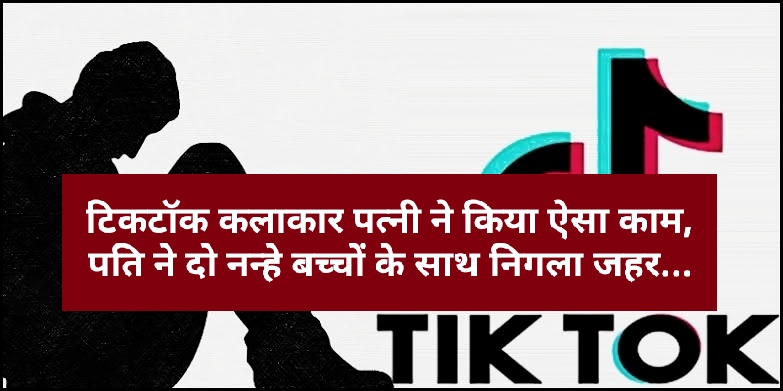 टिकटॉक कलाकार पत्नी ने किया ऐसा काम, पति ने दो नन्हे बच्चों के साथ निगला जहर…