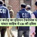 6 हजार करोड़ का इंडियन टेक्नोमेक घोटाला, पांवटा साहिब में CBI की दबिश