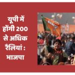 यूपी में होंगी 200 से अधिक रैलियां : भाजपा