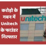 करोड़ो के गबन में Unitech के फाउंडर गिरफ्तार