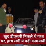 खुद डीएसपी निकले थे गश्त पर, हाथ लगी ये बड़ी कामयाबी