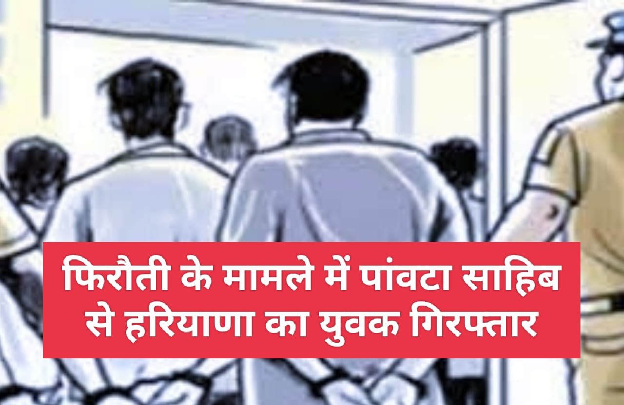 फिरौती के मामले में पांवटा साहिब से हरियाणा का युवक गिरफ्तार