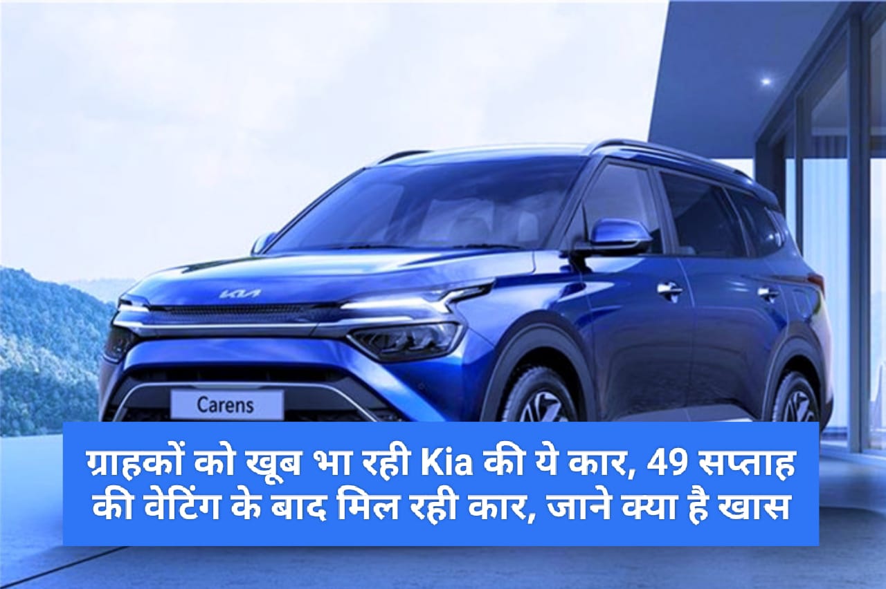 Kia Carens : ग्राहकों को खूब भा रही Kia की ये कार, 49 सप्ताह की वेटिंग के बाद मिल रही कार, जाने क्या है खास