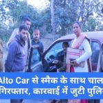 Alto Car से स्मैक के साथ चालक गिरफ्तार, कारवाई में जुटी पुलिस