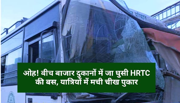 ओह! बीच बाजार दुकानों में जा घुसी HRTC की बस