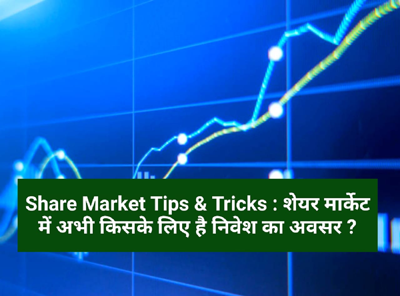 Share Market Tips & Tricks : शेयर मार्केट में अभी किसके लिए है निवेश का अवसर ?