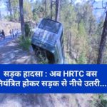 सड़क हादसा : अब HRTC बस अनियंत्रित होकर सड़क से नीचे उतरी…..