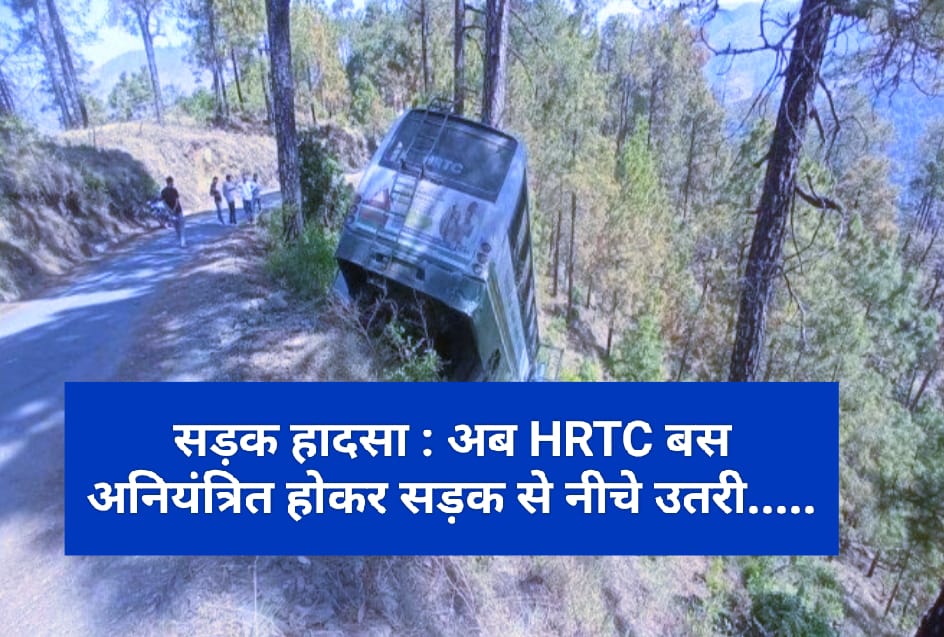 सड़क हादसा : अब HRTC बस अनियंत्रित होकर सड़क से नीचे उतरी…..