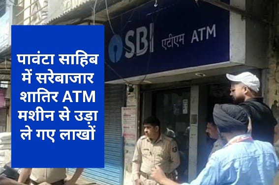 पावंटा साहिब में सरेबाजार शातिर ATM मशीन से उड़ा ले गए लाखों..