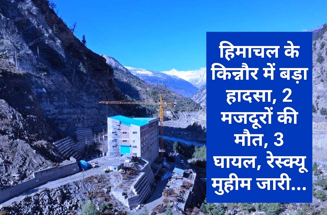 हिमाचल के किन्नौर में बड़ा हादसा, 2 मजदूरों की मौत, 3 घायल, रेस्क्यू मुहीम जारी…