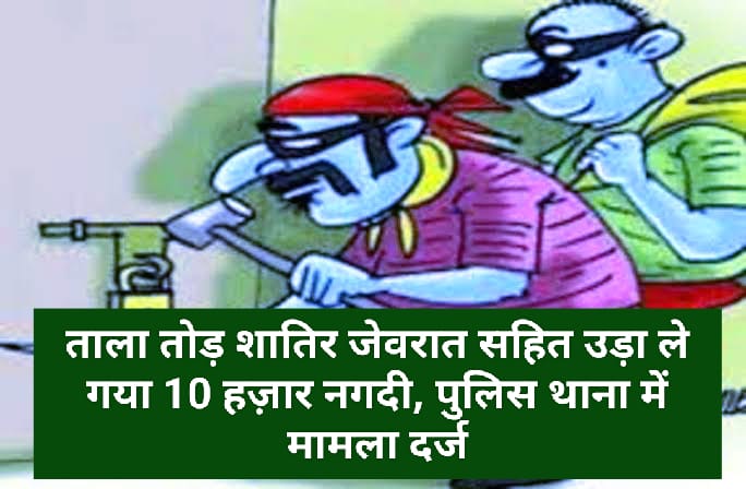 ताला तोड़ शातिर जेवरात सहित उड़ा ले गया 10 हज़ार नगदी, पुलिस थाना में मामला दर्ज