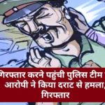 गिरफ्तार करने पहुंची पुलिस टीम पर आरोपी ने किया दराट से हमला, गिरफ्तार