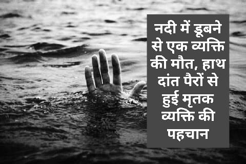 नदी में डूबने से एक व्यक्ति की मौत, हाथ दांत पैरों से हुई मृतक व्यक्ति की पहचान