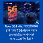 Now 5G India: जल्द ही लॉन्च होने वाला है 5G नेटवर्क पलक झपकते ही हो जाएंगे सारे काम.....जानिए कैसे ?