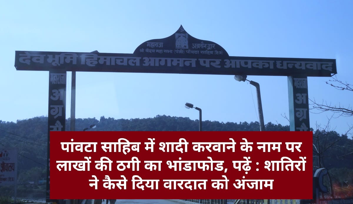 पांवटा साहिब में शादी करवाने के नाम पर लाखों की ठगी का भांडाफोड, पढ़ें : शातिरों ने कैसे दिया वारदात को अंजाम