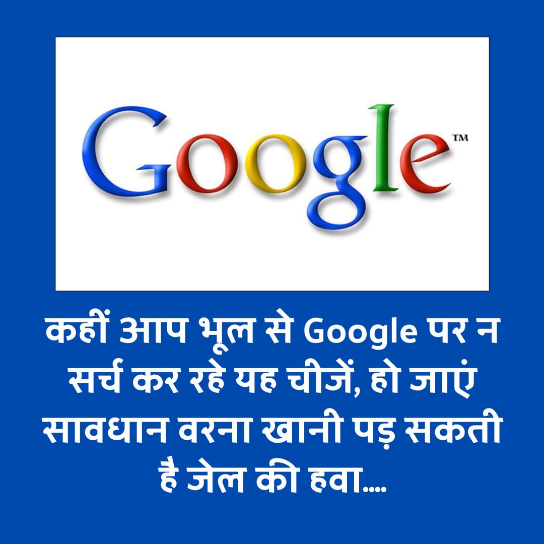 Alert : कहीं आप भूल से Google पर न सर्च कर रहे यह चीजें, हो जाएं सावधान वरना खानी पड़ सकती है जेल की हवा….