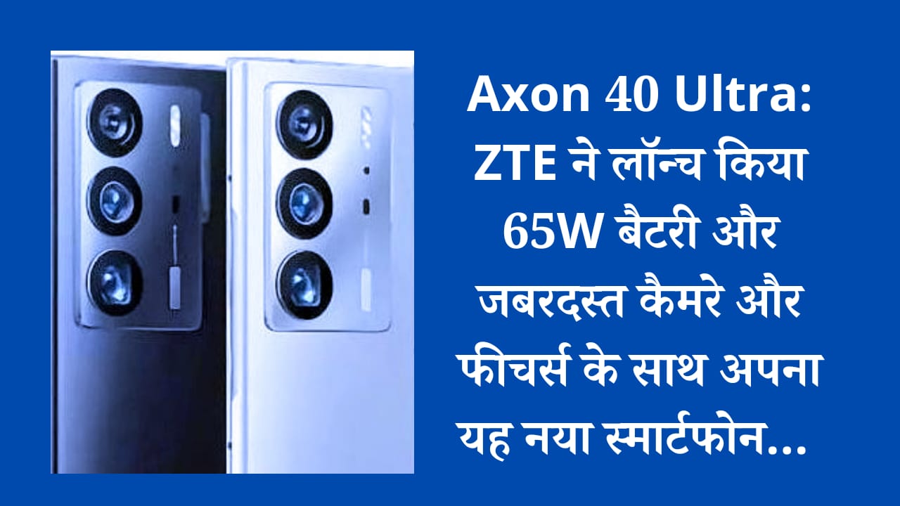 Axon 40 Ultra: ZTE ने लॉन्च किया 65W बैटरी और जबरदस्त कैमरे और फीचर्स के साथ अपना यह नया स्मार्टफोन….