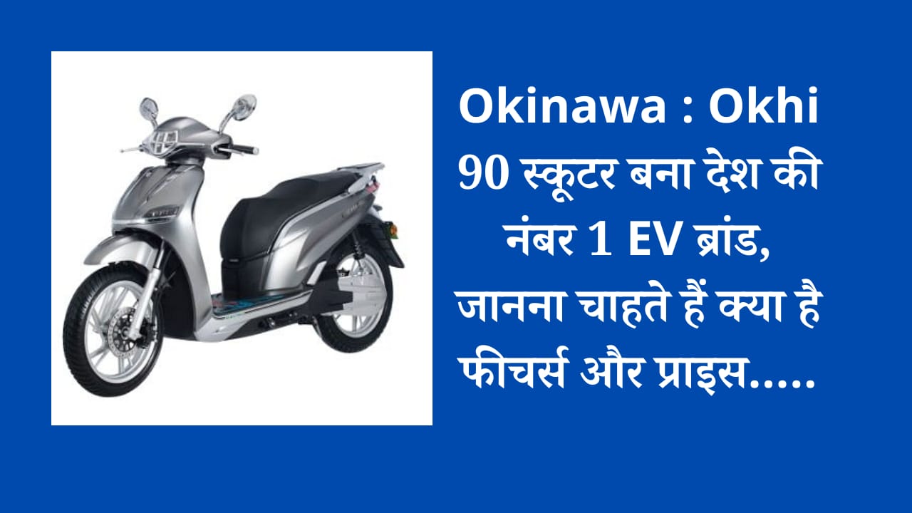 Okinawa : Okhi 90 स्कूटर बना देश की नंबर 1 EV ब्रांड, जानना चाहते हैं क्या है फीचर्स और प्राइस…..