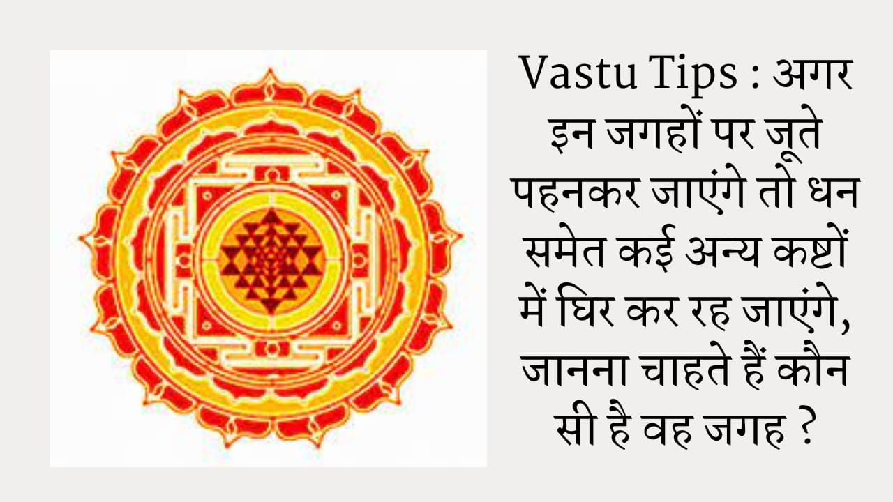 Vastu Tips : अगर इन जगहों पर जूते पहनकर जाएंगे तो धन समेत कई अन्य कष्टों में घिर कर रह जाएंगे, जानना चाहते हैं कौन सी है वह जगह ?