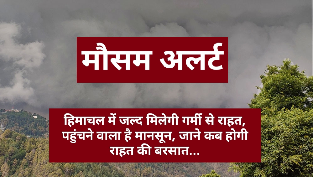 हिमाचल में जल्द मिलेगी गर्मी से राहत, पहुंचने वाला है मानसून, जाने कब होगी राहत की बरसात…