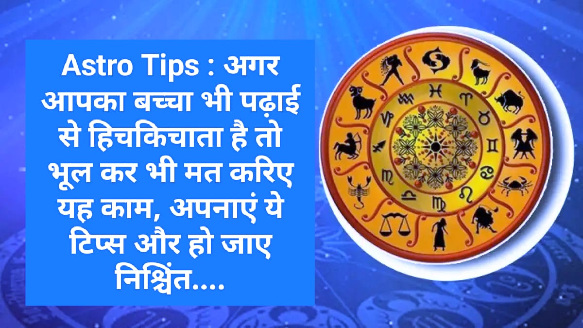 Astro Tips : अगर आपका बच्चा भी पढ़ाई से हिचकिचाता है तो भूल कर भी मत करिए यह काम, अपनाएं ये टिप्स और हो जाए निश्चिंत….