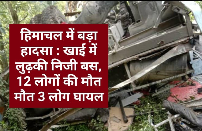 हिमाचल में बड़ा हादसा : खाई में लुढ़की निजी बस, 12 लोगों की मौत मौत 3 लोग घायल