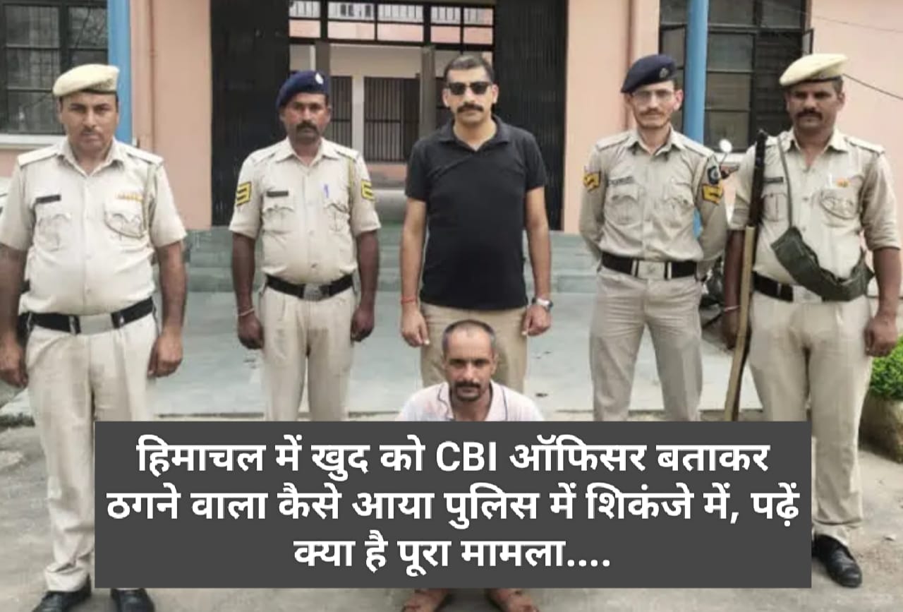 हिमाचल में खुद को CBI ऑफिसर बताकर ठगने वाला कैसे आया पुलिस में शिकंजे में, पढ़ें क्या है पूरा मामला….