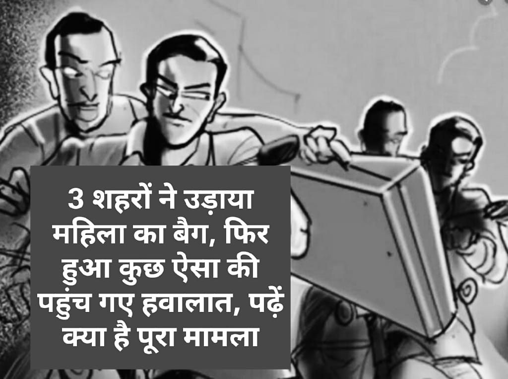 3 शहरों ने उड़ाया महिला का बैग, फिर हुआ कुछ ऐसा की पहुंच गए हवालात, पढ़ें क्या है पूरा मामला