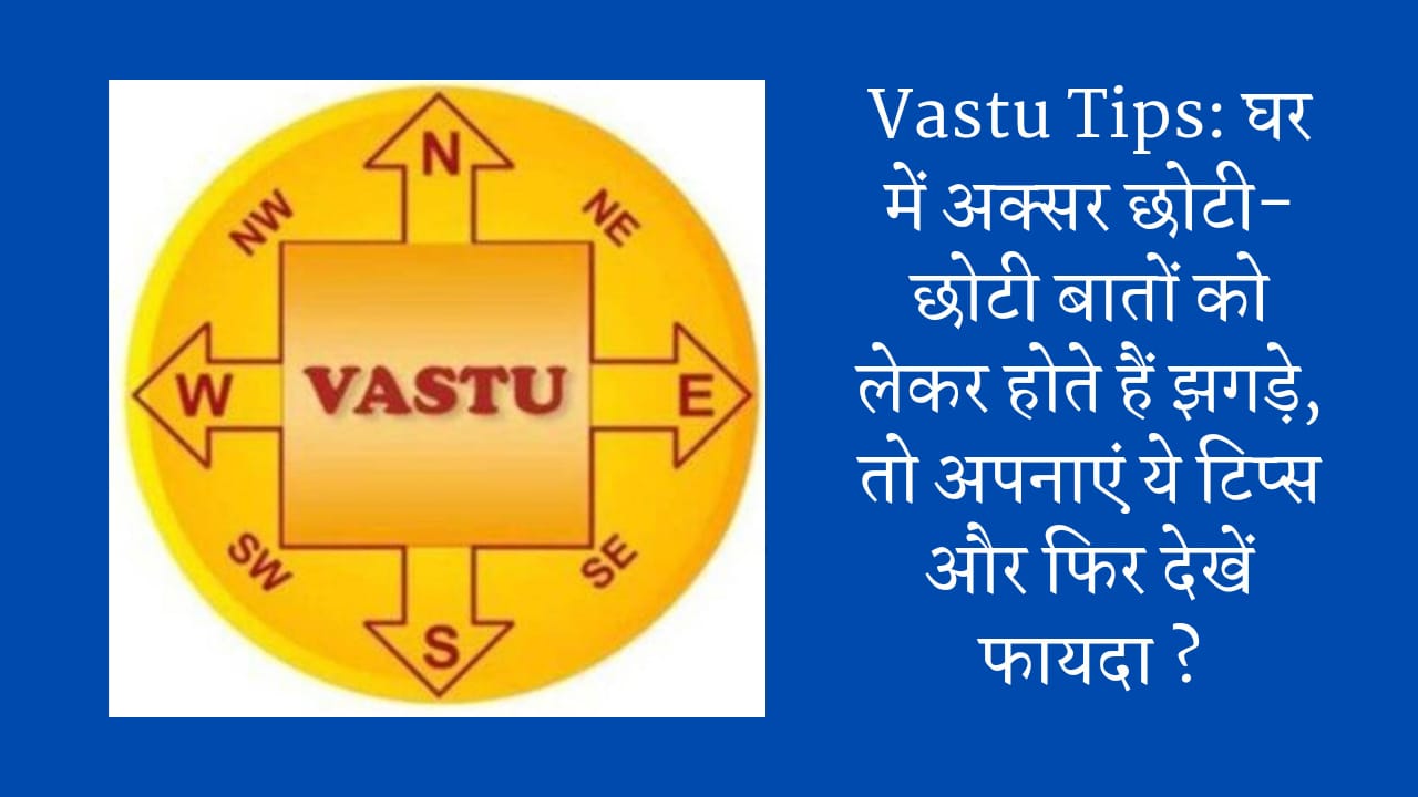 Vastu Tips: घर में अक्सर छोटी-छोटी बातों को लेकर होते हैं झगड़े, तो अपनाएं ये टिप्स और फिर देखें फायदा ?