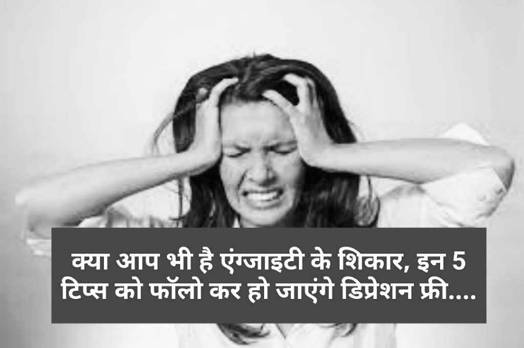 क्या आप भी है एंग्जाइटी के शिकार, इन 5 टिप्स को फॉलो कर हो जाएंगे डिप्रेशन फ्री….