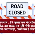 सावधान : 25 जुलाई तक बंद रहेगा ये रोड, इस सड़क पर नहीं होगी वाहनों की आवाजाही, जानें क्या है कारण