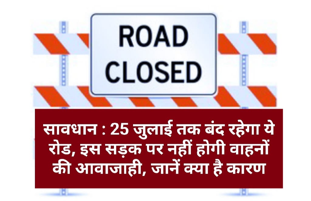 सावधान : 25 जुलाई तक बंद रहेगा ये रोड, इस सड़क पर नहीं होगी वाहनों की आवाजाही, जानें क्या है कारण