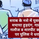 शराब के नशे में युवक ने मचाया हुड़दंग, गाली गलौज व मारपीट करने पर पुलिस ने धरा