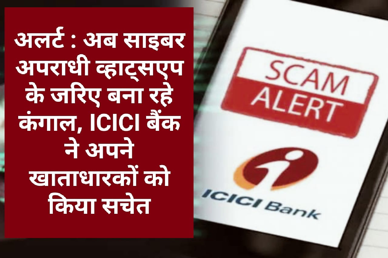 अलर्ट : अब साइबर अपराधी व्हाट्सएप के जरिए बना रहे कंगाल, ICICI बैंक ने अपने खाताधारकों को किया सचेत