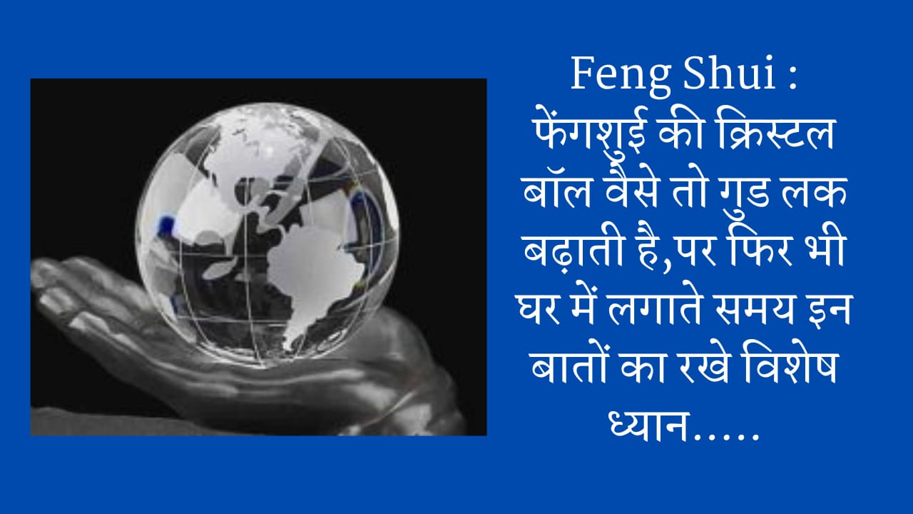 Feng Shui : फेंगशुई की क्रिस्टल बॉल वैसे तो गुड लक बढ़ाती है,पर फिर भी घर में लगाते समय इन बातों का रखे विशेष ध्यान…..