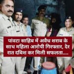 पांवटा साहिब में अवैध शराब के साथ महिला आरोपी गिरफ्तार, देर रात दबिश कर मिली सफलता….