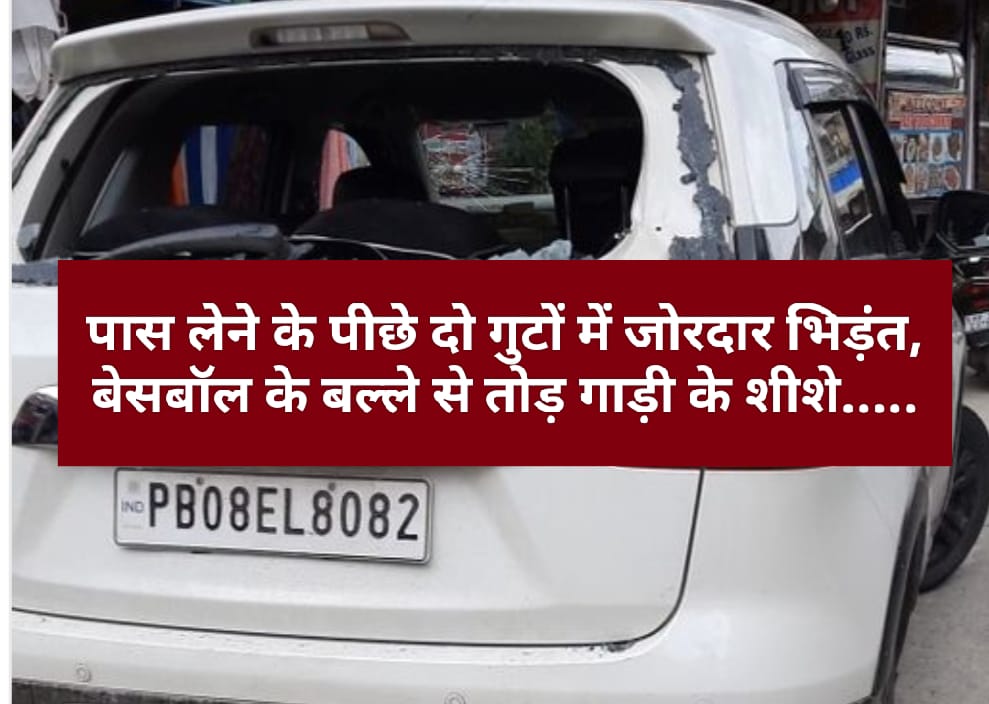 पास लेने के पीछे दो गुटों में जोरदार भिड़ंत, बेसबॉल के बल्ले से तोड़ गाड़ी के शीशे…..