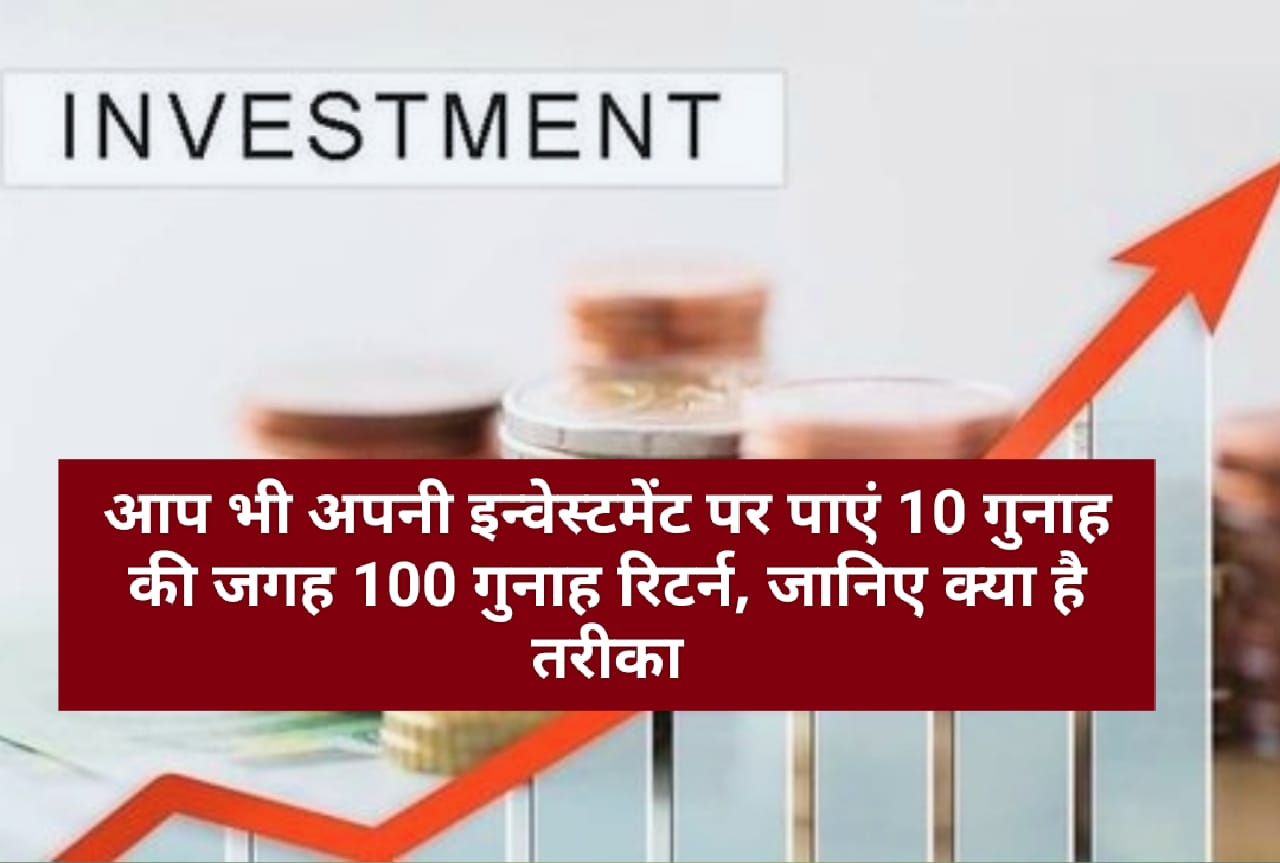 Investment Tips: आप भी अपनी इन्वेस्टमेंट पर पाएं 10 गुना की जगह 100 गुना रिटर्न, जानिए क्या है तरीका…