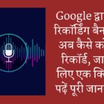 Google द्वारा कॉल रिकॉर्डिंग बैन के बाद अब कैसे करें कॉल रिकॉर्ड, जानने के लिए एक क्लिक पर पढ़ें पूरी जानकारी