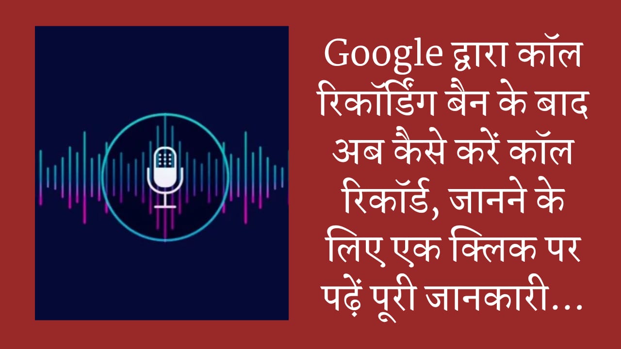 Google द्वारा कॉल रिकॉर्डिंग बैन के बाद अब कैसे करें कॉल रिकॉर्ड, जानने के लिए एक क्लिक पर पढ़ें पूरी जानकारी