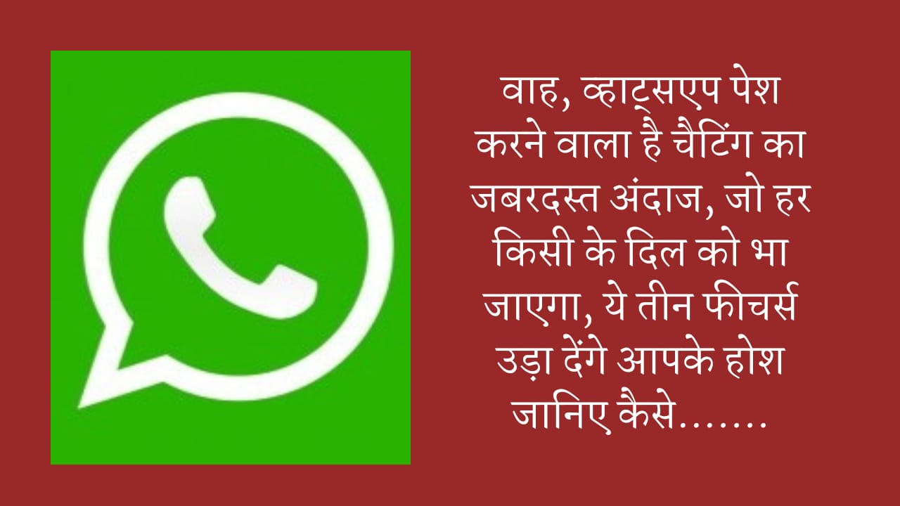 वाह व्हाट्सएप पेश करने वाला है चैटिंग का जबरदस्त अंदाज, जो हर किसी के दिल को भा जाएगा, ये तीन फीचर्स उड़ा देंगे आपके होश जानिए कैसे…..