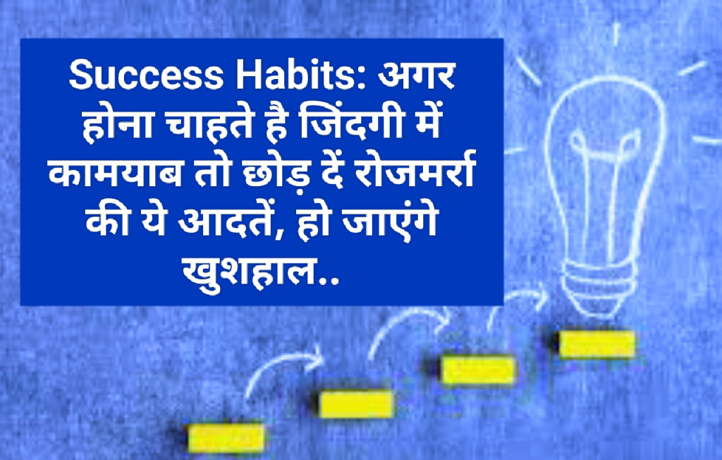 Success Habits: अगर होना चाहते है जिंदगी में कामयाब तो छोड़ दें रोजमर्रा की ये आदतें, हो जाएंगे खुशहाल…..