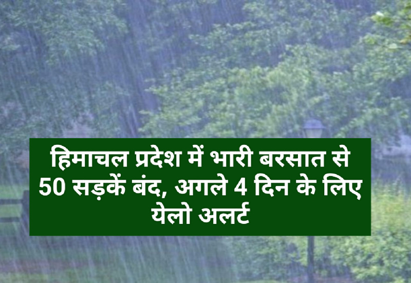 हिमाचल प्रदेश में भारी बरसात से 50 सड़कें बंद, अगले 4 दिन के लिए येलो अलर्ट
