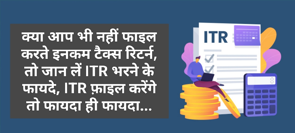 क्या आप भी नहीं फाइल करते इनकम टैक्स रिटर्न, तो जान लें ITR भरने के फायदे, ITR फ़ाइल करेंगे तो फायदा ही फायदा…