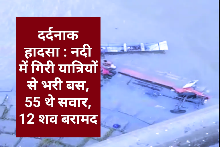 दर्दनाक हादसा : नदी में गिरी यात्रियों से भरी बस, 55 थे सवार, 12 शव बरामद