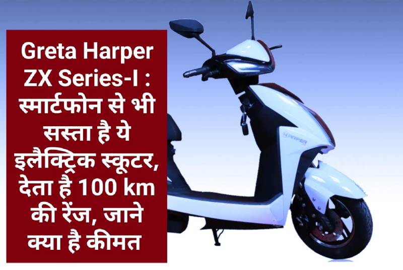 Greta Harper ZX Series-I : स्मार्टफोन से भी सस्ता है ये इलैक्ट्रिक स्कूटर, देता है 100 km की रेंज, जाने क्या है कीमत