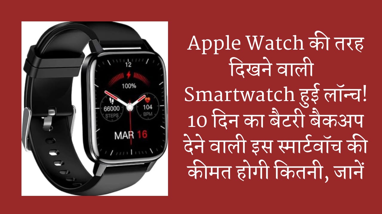 Apple Watch की तरह दिखने वाली Smartwatch हुई लॉन्च! 10 दिन का बैटरी बैकअप देने वाली इस स्मार्टवॉच की कीमत होगी कितनी, जानें….