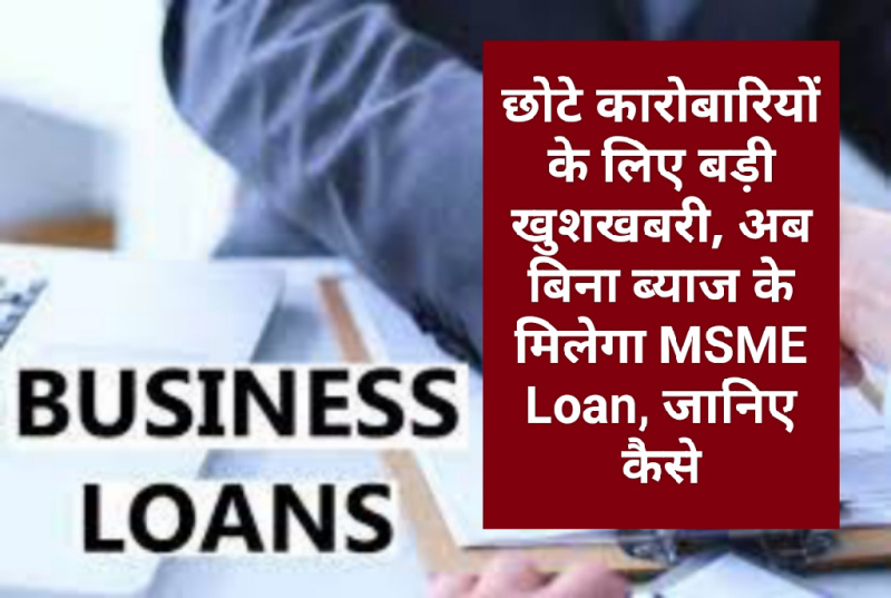 Business Loan Tips: छोटे कारोबारियों के लिए बड़ी खुशखबरी, अब बिना ब्याज के मिलेगा MSME Loan, जानिए कैसे